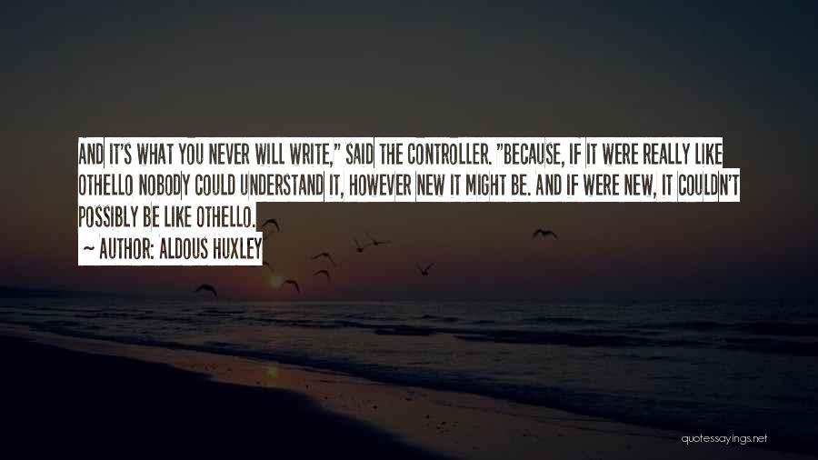Aldous Huxley Quotes: And It's What You Never Will Write, Said The Controller. Because, If It Were Really Like Othello Nobody Could Understand