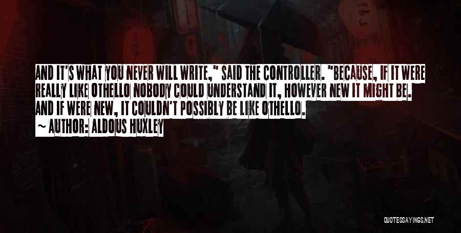 Aldous Huxley Quotes: And It's What You Never Will Write, Said The Controller. Because, If It Were Really Like Othello Nobody Could Understand