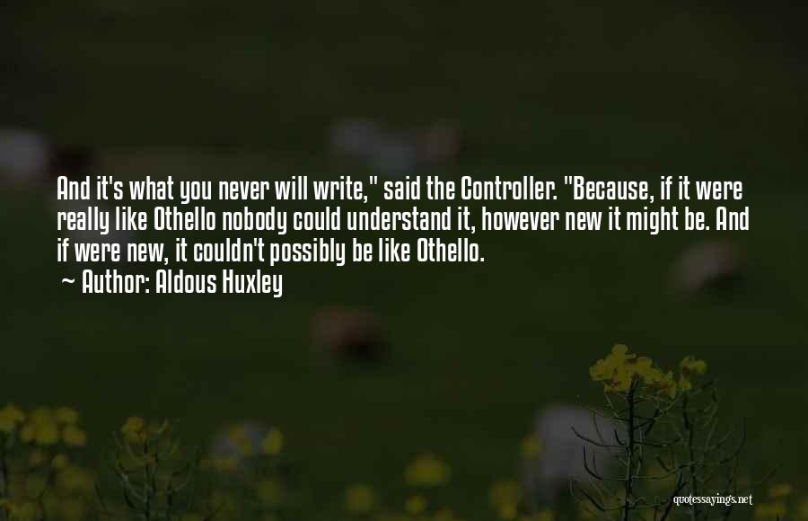 Aldous Huxley Quotes: And It's What You Never Will Write, Said The Controller. Because, If It Were Really Like Othello Nobody Could Understand