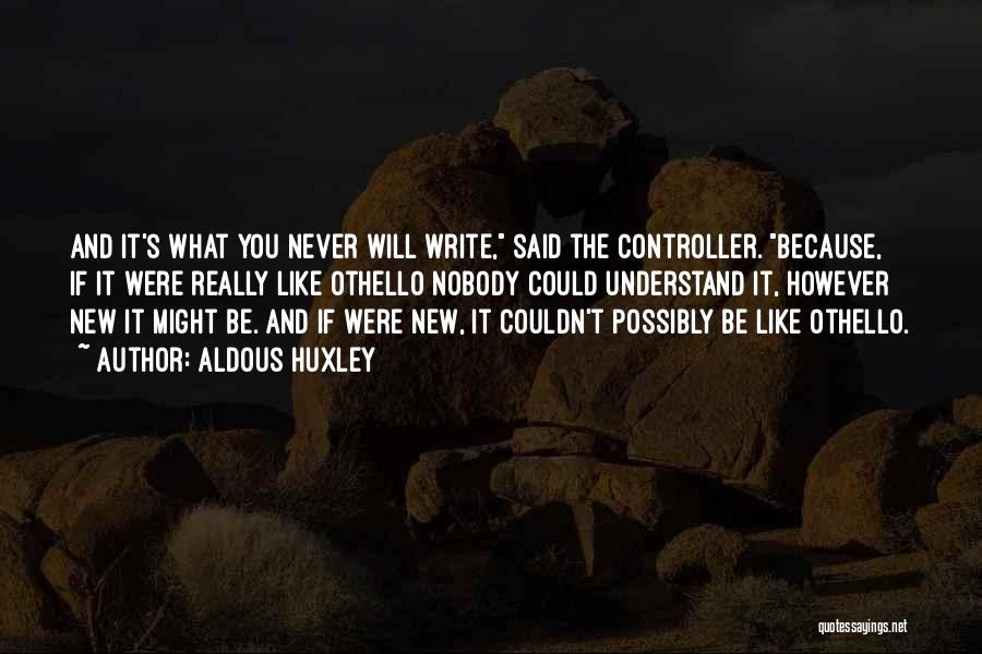 Aldous Huxley Quotes: And It's What You Never Will Write, Said The Controller. Because, If It Were Really Like Othello Nobody Could Understand