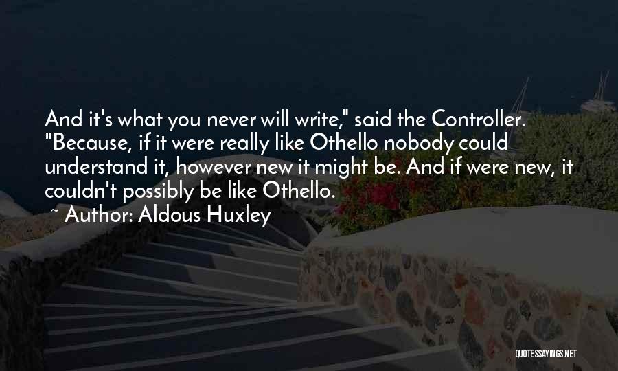 Aldous Huxley Quotes: And It's What You Never Will Write, Said The Controller. Because, If It Were Really Like Othello Nobody Could Understand