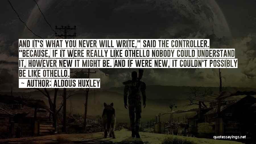 Aldous Huxley Quotes: And It's What You Never Will Write, Said The Controller. Because, If It Were Really Like Othello Nobody Could Understand