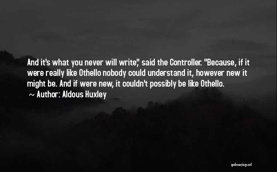 Aldous Huxley Quotes: And It's What You Never Will Write, Said The Controller. Because, If It Were Really Like Othello Nobody Could Understand