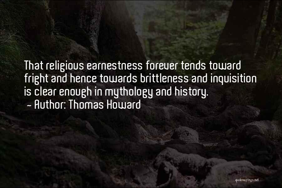 Thomas Howard Quotes: That Religious Earnestness Forever Tends Toward Fright And Hence Towards Brittleness And Inquisition Is Clear Enough In Mythology And History.