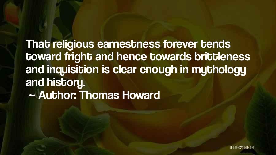 Thomas Howard Quotes: That Religious Earnestness Forever Tends Toward Fright And Hence Towards Brittleness And Inquisition Is Clear Enough In Mythology And History.