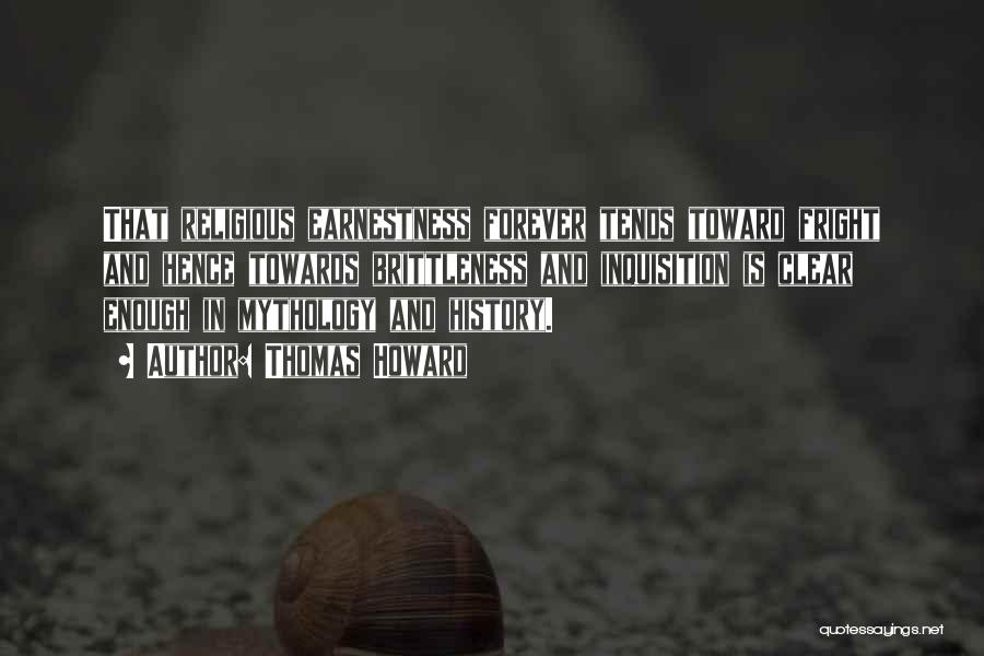 Thomas Howard Quotes: That Religious Earnestness Forever Tends Toward Fright And Hence Towards Brittleness And Inquisition Is Clear Enough In Mythology And History.