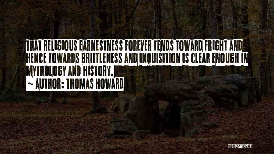 Thomas Howard Quotes: That Religious Earnestness Forever Tends Toward Fright And Hence Towards Brittleness And Inquisition Is Clear Enough In Mythology And History.