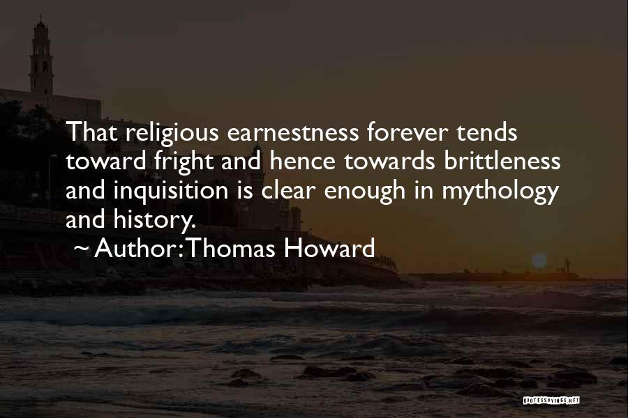 Thomas Howard Quotes: That Religious Earnestness Forever Tends Toward Fright And Hence Towards Brittleness And Inquisition Is Clear Enough In Mythology And History.