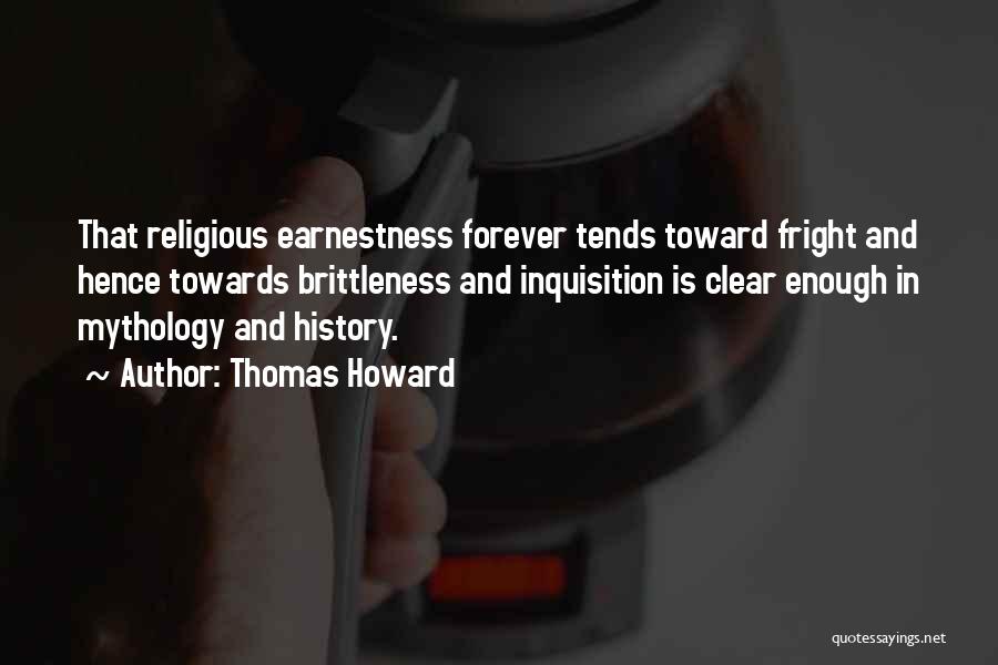 Thomas Howard Quotes: That Religious Earnestness Forever Tends Toward Fright And Hence Towards Brittleness And Inquisition Is Clear Enough In Mythology And History.