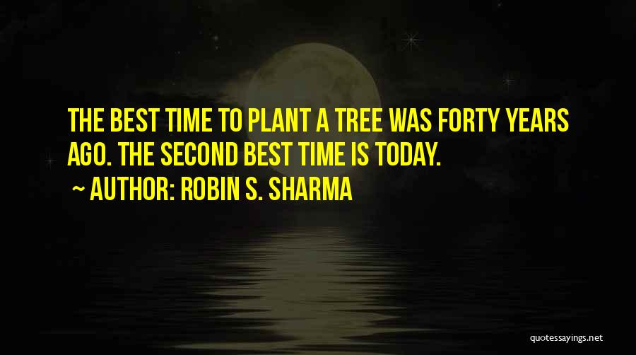 Robin S. Sharma Quotes: The Best Time To Plant A Tree Was Forty Years Ago. The Second Best Time Is Today.