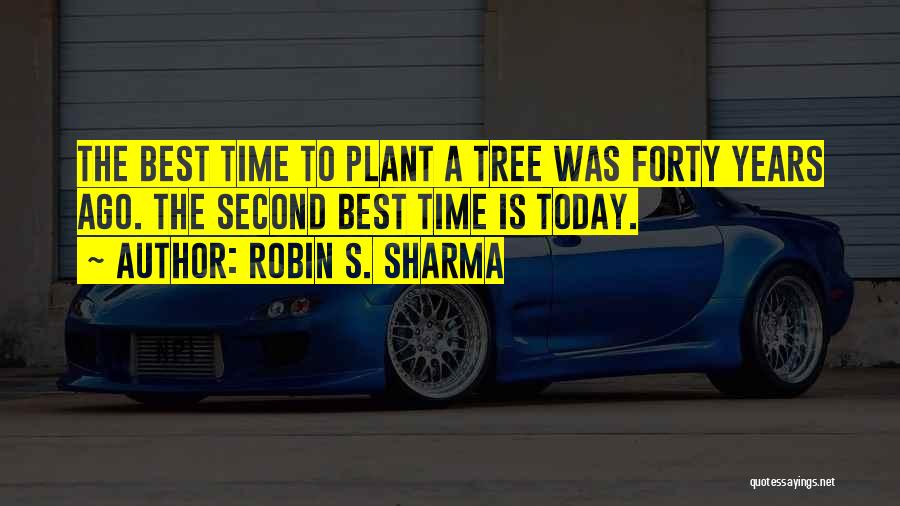 Robin S. Sharma Quotes: The Best Time To Plant A Tree Was Forty Years Ago. The Second Best Time Is Today.