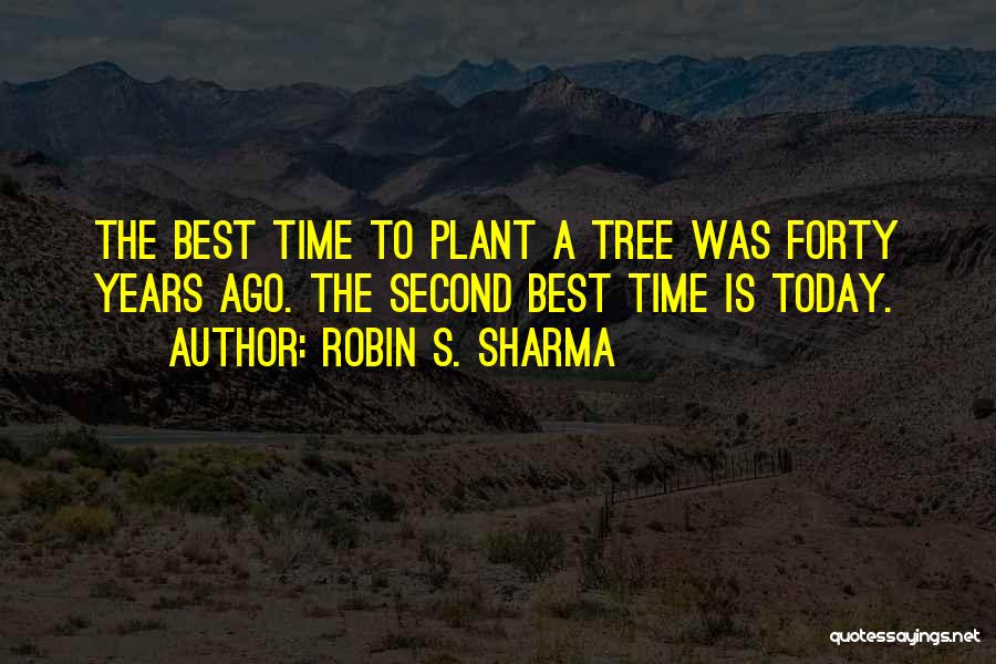 Robin S. Sharma Quotes: The Best Time To Plant A Tree Was Forty Years Ago. The Second Best Time Is Today.