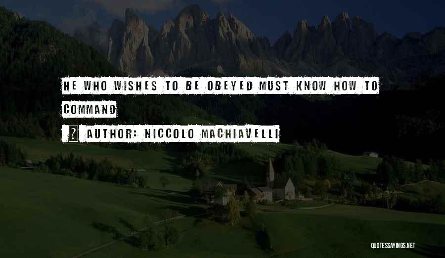 Niccolo Machiavelli Quotes: He Who Wishes To Be Obeyed Must Know How To Command