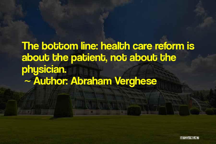 Abraham Verghese Quotes: The Bottom Line: Health Care Reform Is About The Patient, Not About The Physician.