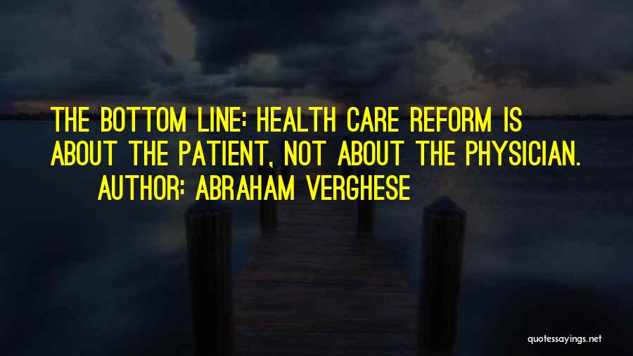 Abraham Verghese Quotes: The Bottom Line: Health Care Reform Is About The Patient, Not About The Physician.
