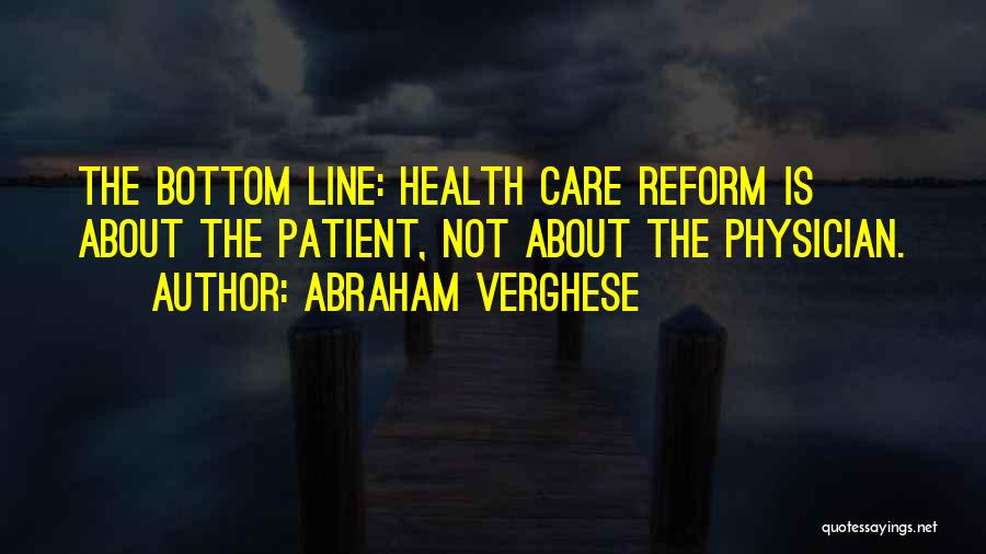 Abraham Verghese Quotes: The Bottom Line: Health Care Reform Is About The Patient, Not About The Physician.