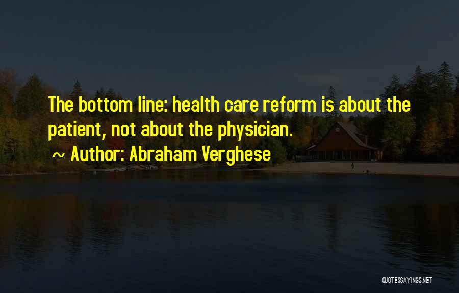 Abraham Verghese Quotes: The Bottom Line: Health Care Reform Is About The Patient, Not About The Physician.
