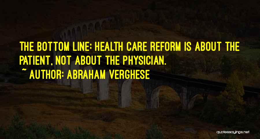 Abraham Verghese Quotes: The Bottom Line: Health Care Reform Is About The Patient, Not About The Physician.