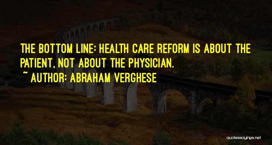 Abraham Verghese Quotes: The Bottom Line: Health Care Reform Is About The Patient, Not About The Physician.