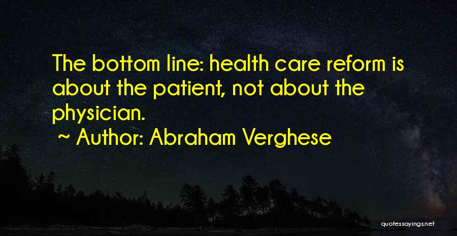 Abraham Verghese Quotes: The Bottom Line: Health Care Reform Is About The Patient, Not About The Physician.