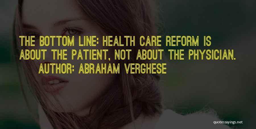 Abraham Verghese Quotes: The Bottom Line: Health Care Reform Is About The Patient, Not About The Physician.