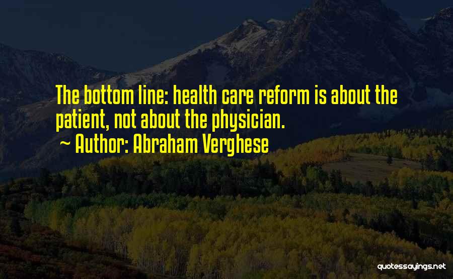 Abraham Verghese Quotes: The Bottom Line: Health Care Reform Is About The Patient, Not About The Physician.