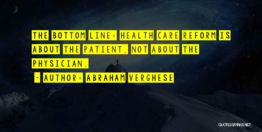 Abraham Verghese Quotes: The Bottom Line: Health Care Reform Is About The Patient, Not About The Physician.