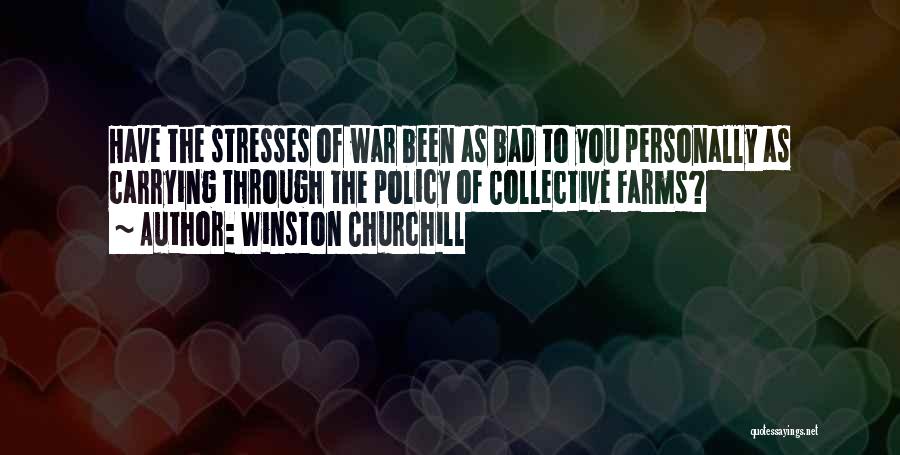 Winston Churchill Quotes: Have The Stresses Of War Been As Bad To You Personally As Carrying Through The Policy Of Collective Farms?