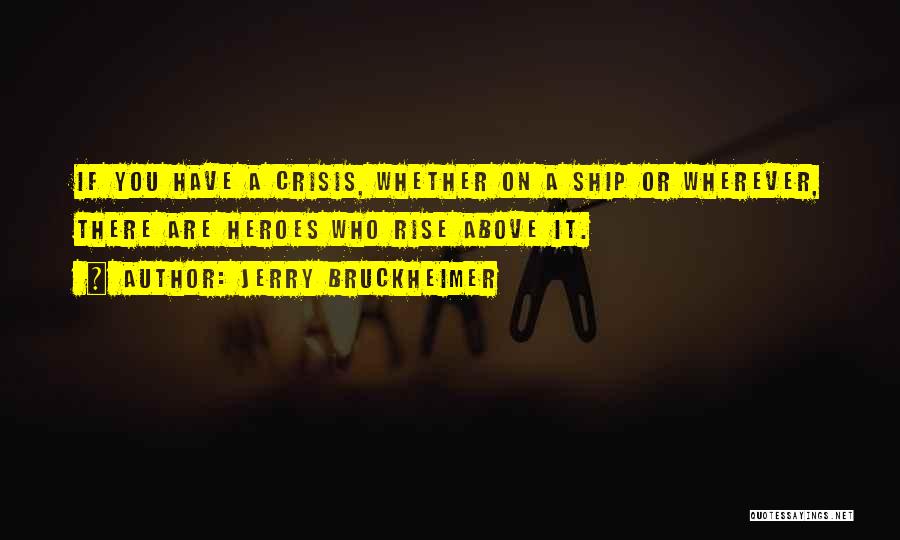 Jerry Bruckheimer Quotes: If You Have A Crisis, Whether On A Ship Or Wherever, There Are Heroes Who Rise Above It.