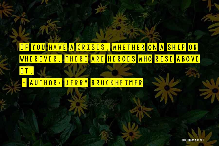 Jerry Bruckheimer Quotes: If You Have A Crisis, Whether On A Ship Or Wherever, There Are Heroes Who Rise Above It.