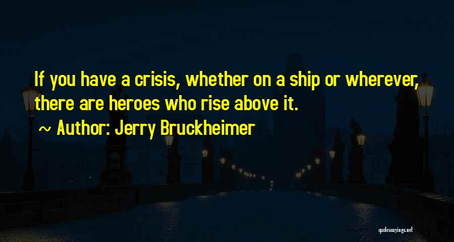 Jerry Bruckheimer Quotes: If You Have A Crisis, Whether On A Ship Or Wherever, There Are Heroes Who Rise Above It.