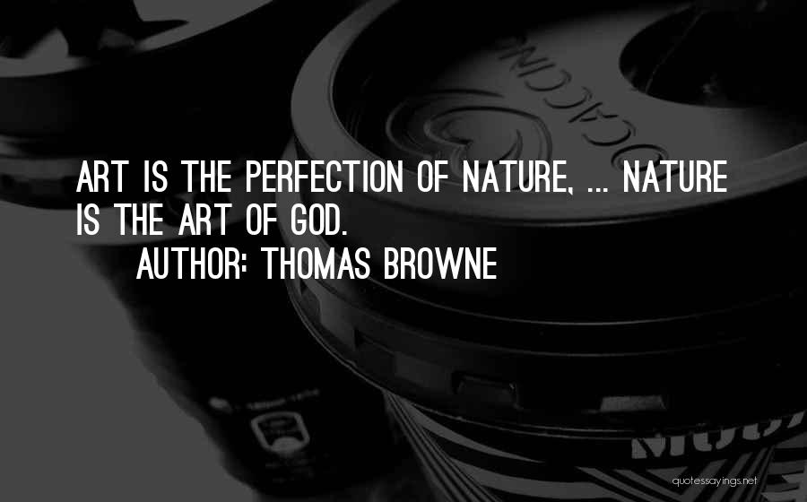 Thomas Browne Quotes: Art Is The Perfection Of Nature, ... Nature Is The Art Of God.