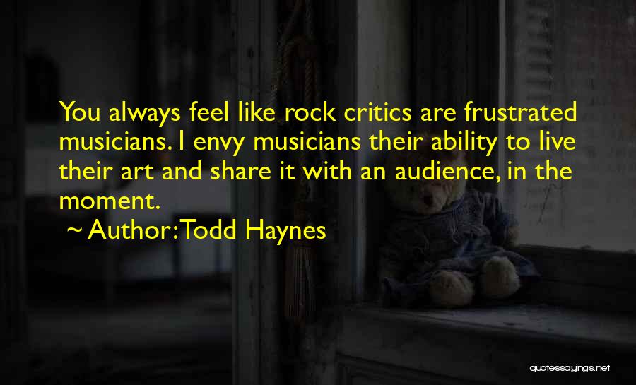 Todd Haynes Quotes: You Always Feel Like Rock Critics Are Frustrated Musicians. I Envy Musicians Their Ability To Live Their Art And Share