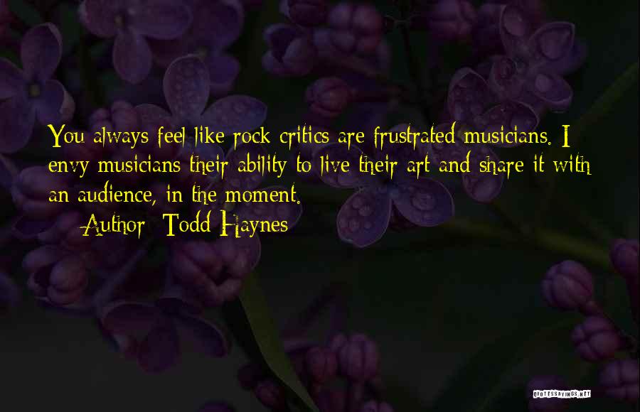 Todd Haynes Quotes: You Always Feel Like Rock Critics Are Frustrated Musicians. I Envy Musicians Their Ability To Live Their Art And Share