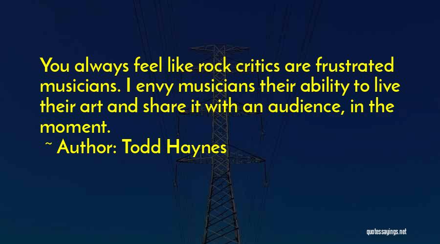 Todd Haynes Quotes: You Always Feel Like Rock Critics Are Frustrated Musicians. I Envy Musicians Their Ability To Live Their Art And Share
