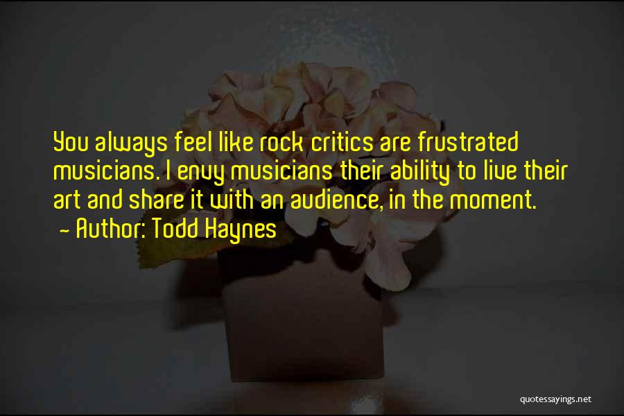 Todd Haynes Quotes: You Always Feel Like Rock Critics Are Frustrated Musicians. I Envy Musicians Their Ability To Live Their Art And Share