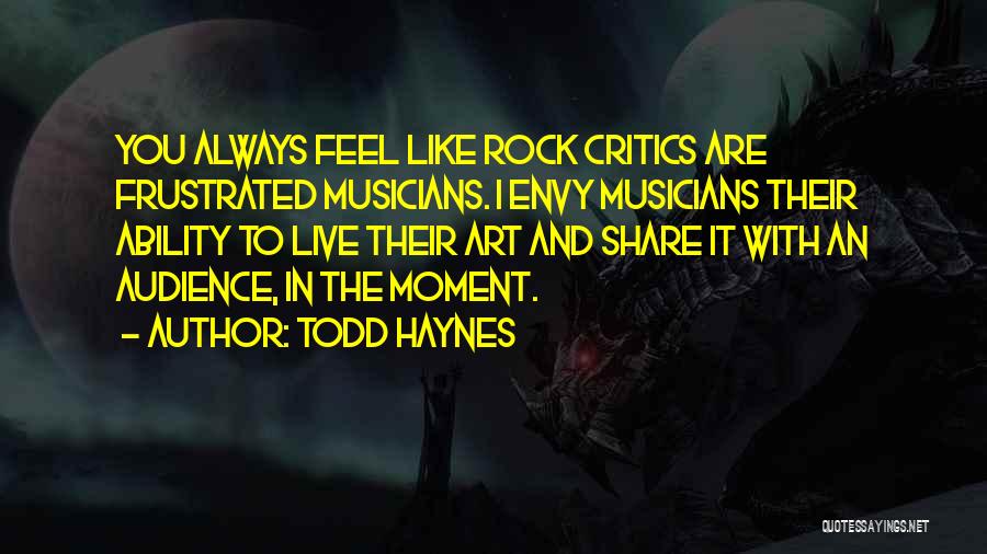 Todd Haynes Quotes: You Always Feel Like Rock Critics Are Frustrated Musicians. I Envy Musicians Their Ability To Live Their Art And Share