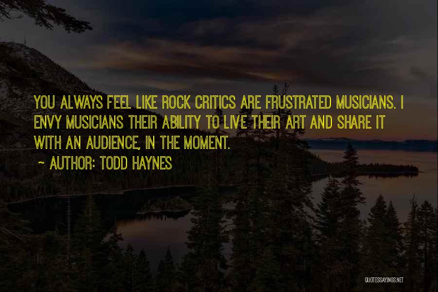 Todd Haynes Quotes: You Always Feel Like Rock Critics Are Frustrated Musicians. I Envy Musicians Their Ability To Live Their Art And Share