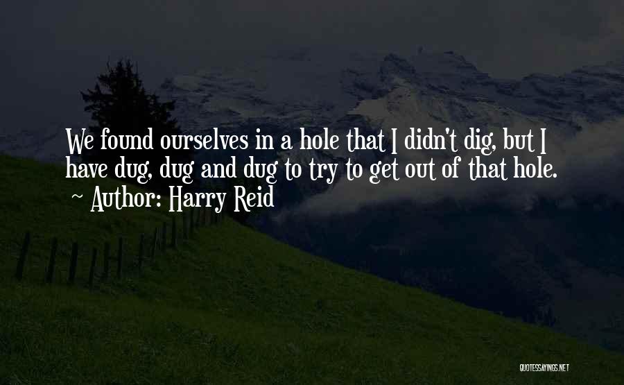 Harry Reid Quotes: We Found Ourselves In A Hole That I Didn't Dig, But I Have Dug, Dug And Dug To Try To