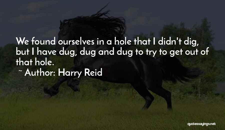 Harry Reid Quotes: We Found Ourselves In A Hole That I Didn't Dig, But I Have Dug, Dug And Dug To Try To