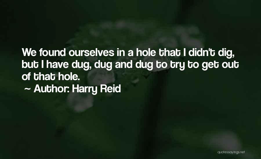 Harry Reid Quotes: We Found Ourselves In A Hole That I Didn't Dig, But I Have Dug, Dug And Dug To Try To
