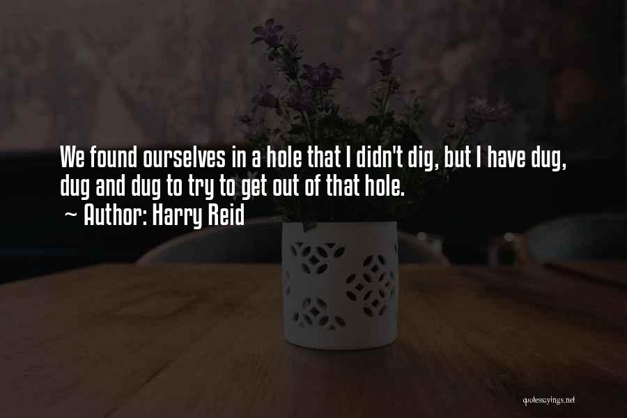 Harry Reid Quotes: We Found Ourselves In A Hole That I Didn't Dig, But I Have Dug, Dug And Dug To Try To