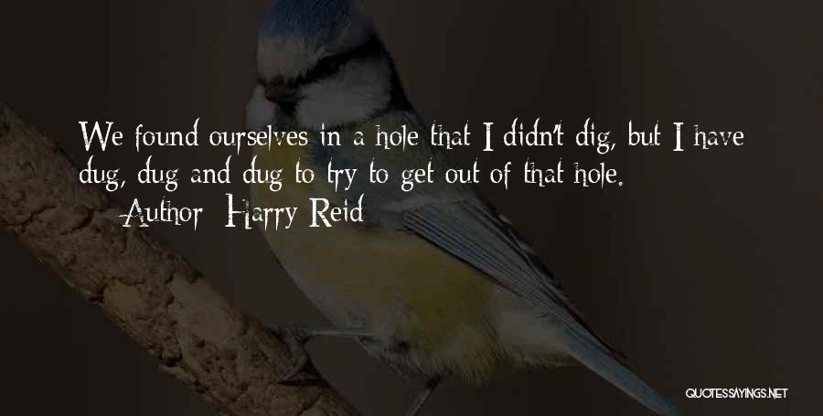 Harry Reid Quotes: We Found Ourselves In A Hole That I Didn't Dig, But I Have Dug, Dug And Dug To Try To