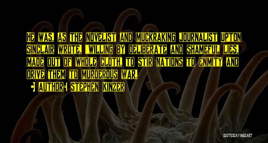 Stephen Kinzer Quotes: He Was, As The Novelist And Muckraking Journalist Upton Sinclair Wrote, Willing By Deliberate And Shameful Lies, Made Out Of
