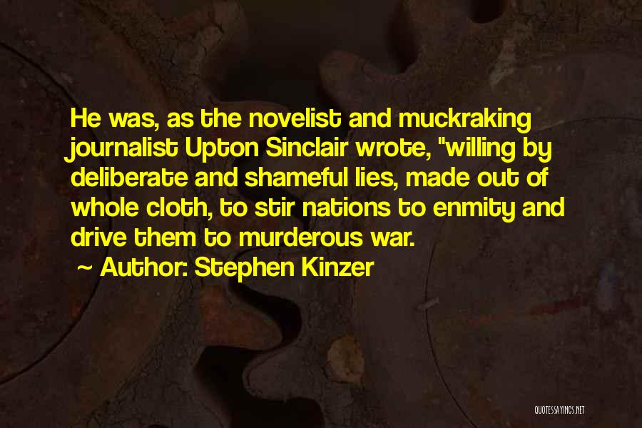 Stephen Kinzer Quotes: He Was, As The Novelist And Muckraking Journalist Upton Sinclair Wrote, Willing By Deliberate And Shameful Lies, Made Out Of
