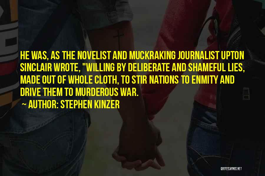 Stephen Kinzer Quotes: He Was, As The Novelist And Muckraking Journalist Upton Sinclair Wrote, Willing By Deliberate And Shameful Lies, Made Out Of