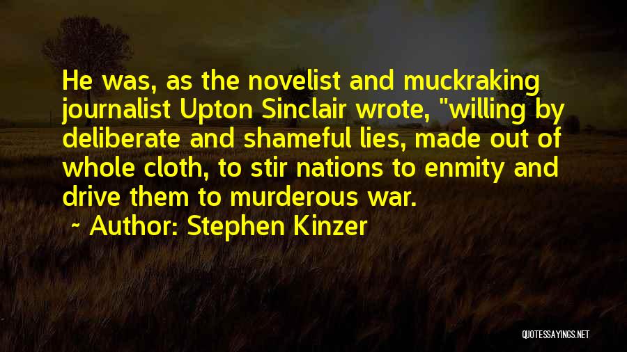 Stephen Kinzer Quotes: He Was, As The Novelist And Muckraking Journalist Upton Sinclair Wrote, Willing By Deliberate And Shameful Lies, Made Out Of