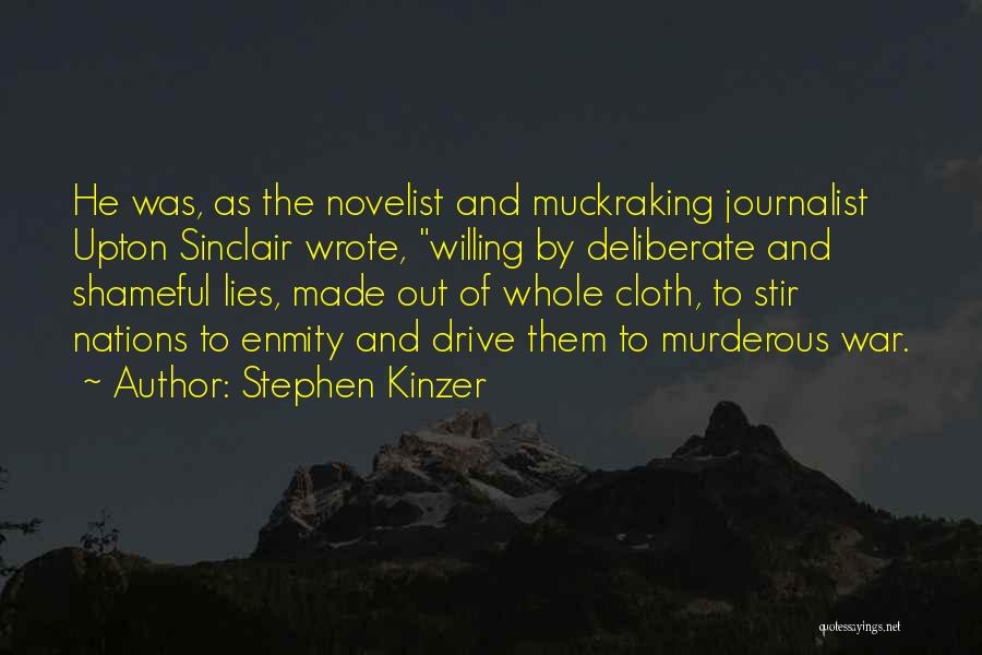 Stephen Kinzer Quotes: He Was, As The Novelist And Muckraking Journalist Upton Sinclair Wrote, Willing By Deliberate And Shameful Lies, Made Out Of