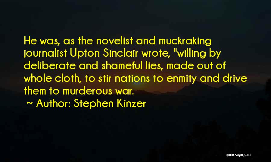 Stephen Kinzer Quotes: He Was, As The Novelist And Muckraking Journalist Upton Sinclair Wrote, Willing By Deliberate And Shameful Lies, Made Out Of