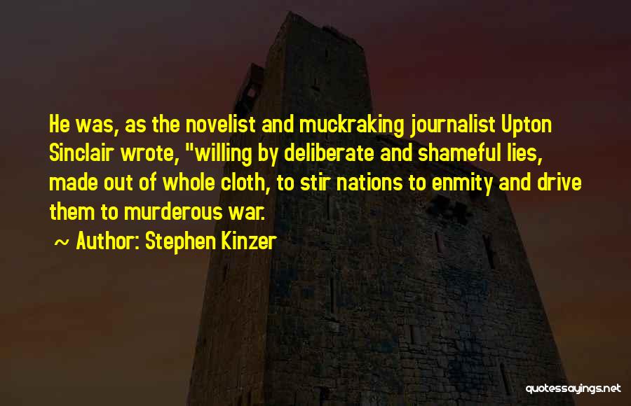 Stephen Kinzer Quotes: He Was, As The Novelist And Muckraking Journalist Upton Sinclair Wrote, Willing By Deliberate And Shameful Lies, Made Out Of